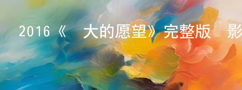 蔡江濱發布2016《偉大的愿望》完整版電影/在線觀看/百度云-美劇天堂